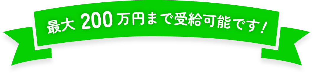 最大200万円まで受給可能です！